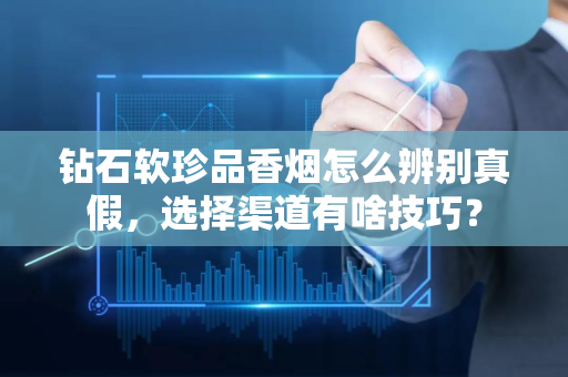 钻石软珍品香烟怎么辨别真假，选择渠道有啥技巧？